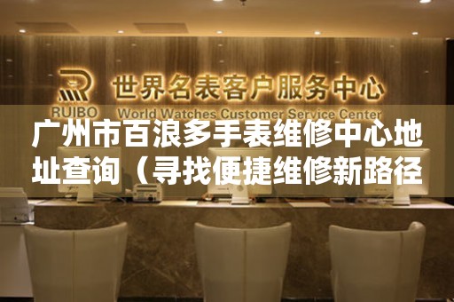 广州市百浪多手表维修中心地址查询（寻找便捷维修新路径）