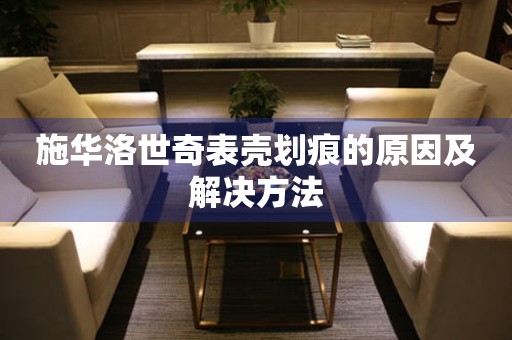  施华洛世奇表壳划痕的原因及解决方法 手表维修知识库