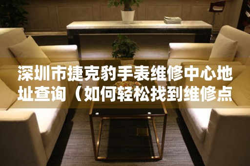深圳市捷克豹手表维修中心地址查询（如何轻松找到维修点）