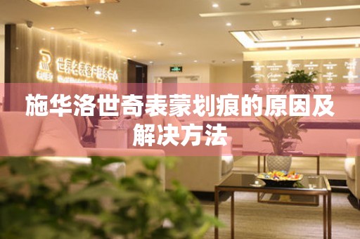  施华洛世奇表蒙划痕的原因及解决方法 手表维修知识库