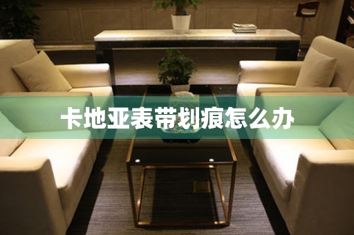  卡地亚表带划痕怎么办 手表维修知识库