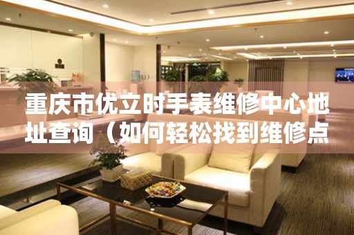 重庆市优立时手表维修中心地址查询（如何轻松找到维修点）