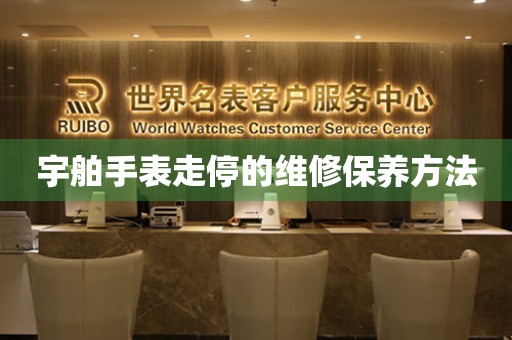  宇舶手表走停的维修保养方法 手表维修知识库