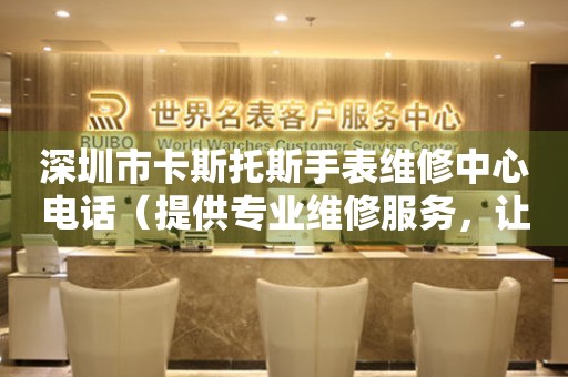 深圳市卡斯托斯手表维修中心电话（提供专业维修服务，让您手表焕然一新）
