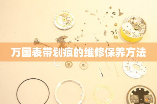  万国表带划痕的维修保养方法 手表维修知识库