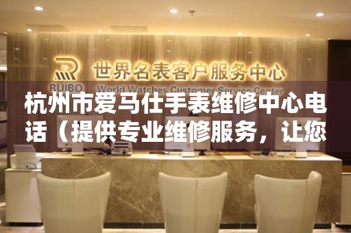 杭州市爱马仕手表维修中心电话（提供专业维修服务，让您的爱马仕手表焕然一新）