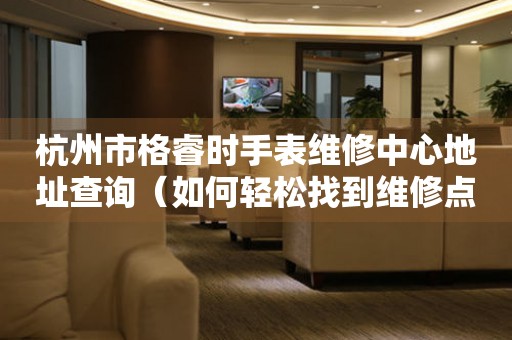 杭州市格睿时手表维修中心地址查询（如何轻松找到维修点）
