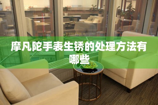  摩凡陀手表生锈的处理方法有哪些 手表维修知识库