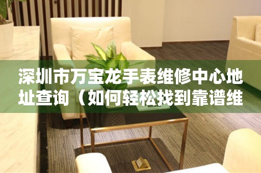 深圳市万宝龙手表维修中心地址查询（如何轻松找到靠谱维修点）
