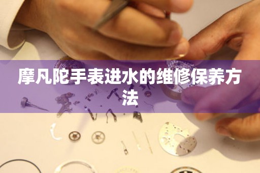 摩凡陀手表进水的维修保养方法 手表维修知识库
