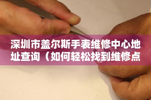 深圳市盖尔斯手表维修中心地址查询（如何轻松找到维修点）