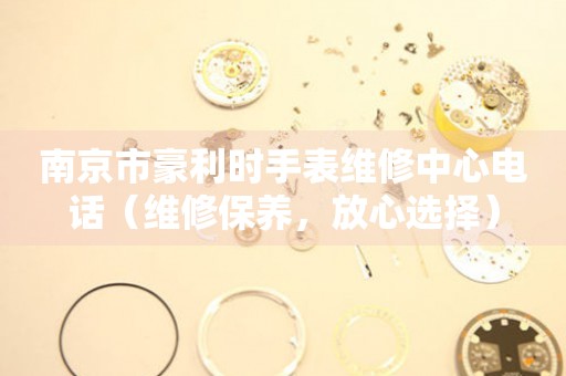 南京市豪利时手表维修中心电话（维修保养，放心选择）