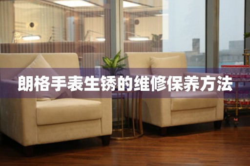  朗格手表生锈的维修保养方法 手表维修知识库