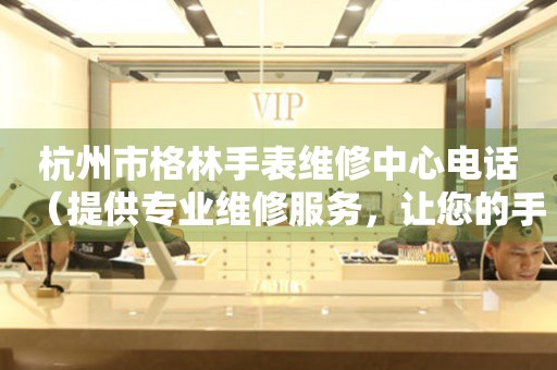 杭州市格林手表维修中心电话（提供专业维修服务，让您的手表焕然一新）