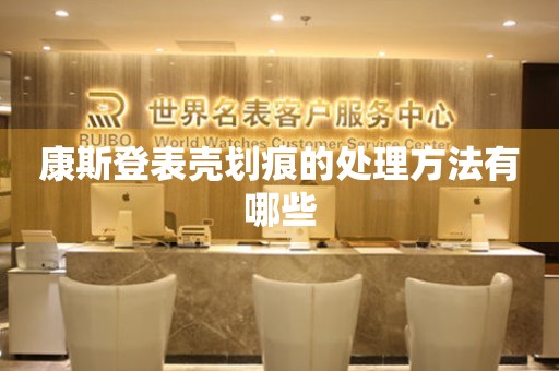  康斯登表壳划痕的处理方法有哪些 手表维修知识库