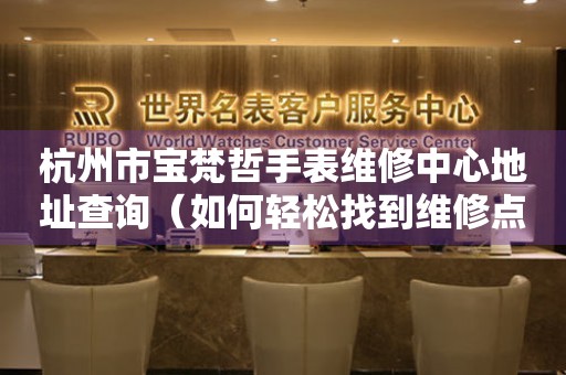 杭州市宝梵哲手表维修中心地址查询（如何轻松找到维修点）