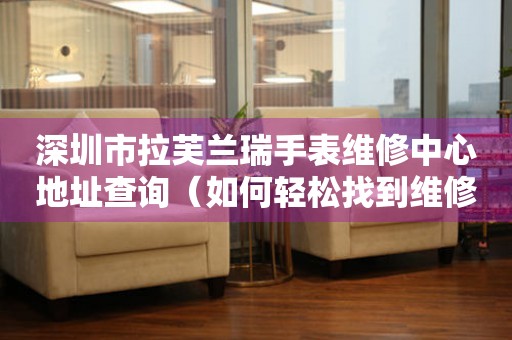 深圳市拉芙兰瑞手表维修中心地址查询（如何轻松找到维修点）