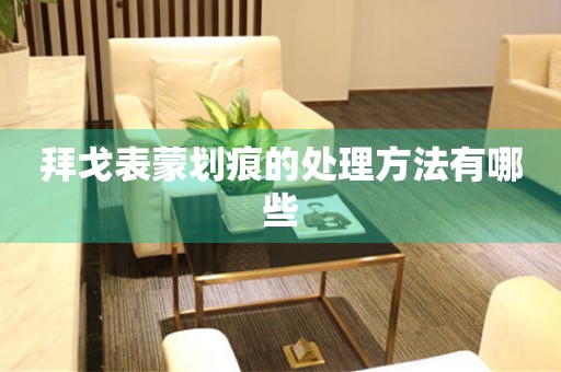  拜戈表蒙划痕的处理方法有哪些 手表维修知识库