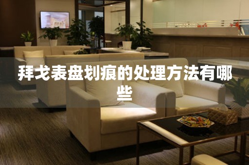  拜戈表盘划痕的处理方法有哪些 手表维修知识库
