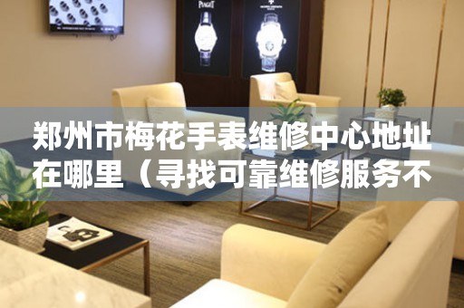 郑州市梅花手表维修中心地址在哪里（寻找可靠维修服务不迷路）