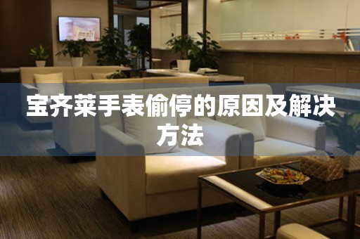  宝齐莱手表偷停的原因及解决方法 手表维修知识库