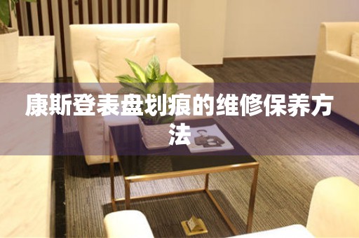  康斯登表盘划痕的维修保养方法 手表维修知识库
