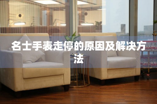  名士手表走停的原因及解决方法 手表维修知识库