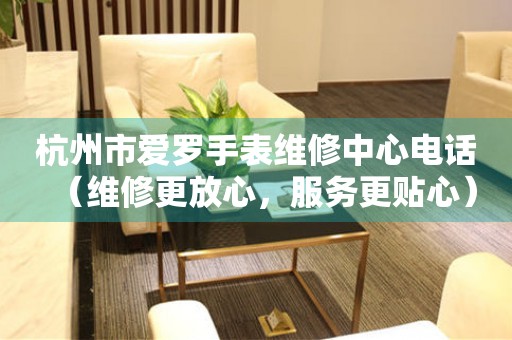 杭州市爱罗手表维修中心电话（维修更放心，服务更贴心）