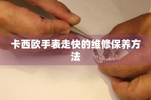 卡西欧手表走快的维修保养方法 手表维修知识库