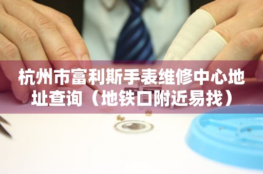 杭州市富利斯手表维修中心地址查询（地铁口附近易找）