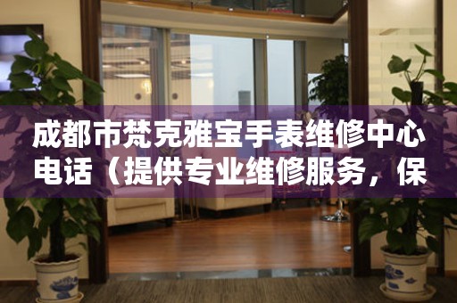 成都市梵克雅宝手表维修中心电话（提供专业维修服务，保障您的腕上时光）