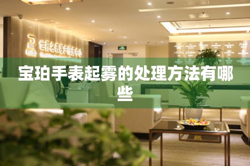  宝珀手表起雾的处理方法有哪些 手表维修知识库