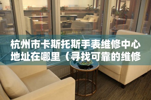 杭州市卡斯托斯手表维修中心地址在哪里（寻找可靠的维修服务）