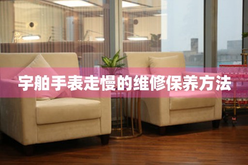  宇舶手表走慢的维修保养方法 手表维修知识库