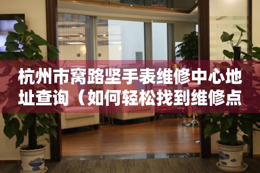杭州市窝路坚手表维修中心地址查询（如何轻松找到维修点）