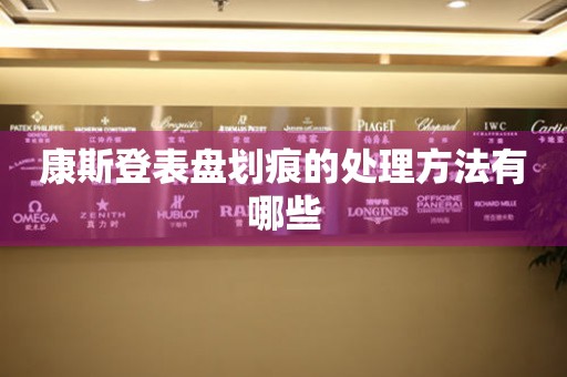  康斯登表盘划痕的处理方法有哪些 手表维修知识库