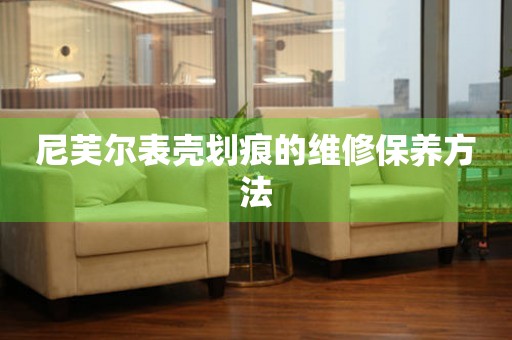  尼芙尔表壳划痕的维修保养方法 手表维修知识库