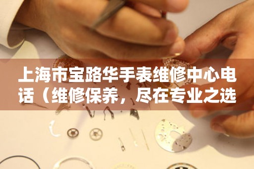 上海市宝路华手表维修中心电话（维修保养，尽在专业之选）