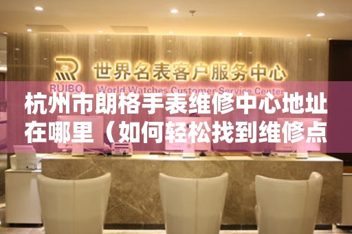 杭州市朗格手表维修中心地址在哪里（如何轻松找到维修点）
