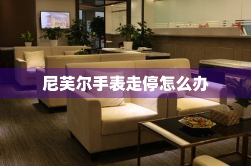  尼芙尔手表走停怎么办 手表维修知识库