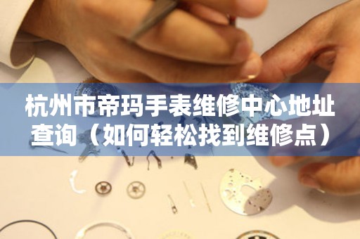 杭州市帝玛手表维修中心地址查询（如何轻松找到维修点）