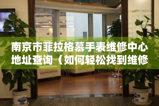 南京市菲拉格慕手表维修中心地址查询（如何轻松找到维修点）
