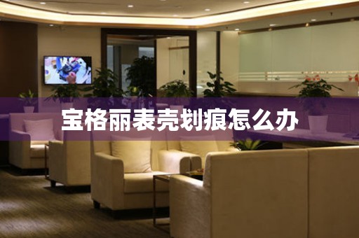  宝格丽表壳划痕怎么办 手表维修知识库