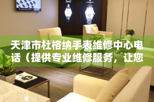 天津市杜格纳手表维修中心电话（提供专业维修服务，让您的手表焕然一新）