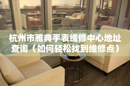 杭州市雅典手表维修中心地址查询（如何轻松找到维修点）