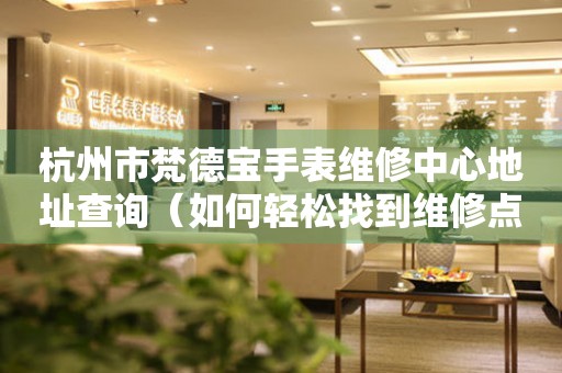 杭州市梵德宝手表维修中心地址查询（如何轻松找到维修点）