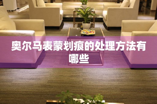  奥尔马表蒙划痕的处理方法有哪些 手表维修知识库