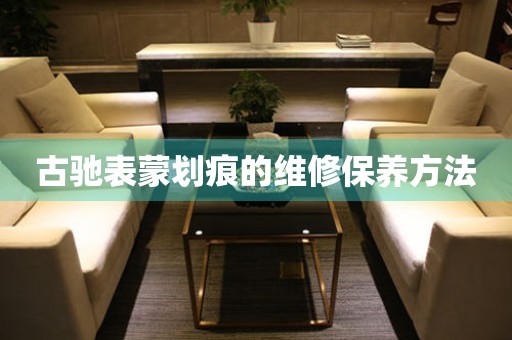  古驰表蒙划痕的维修保养方法 手表维修知识库