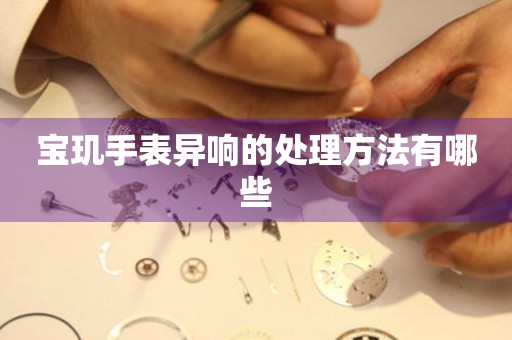  宝玑手表异响的处理方法有哪些 手表维修知识库