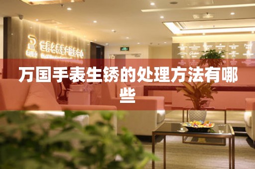  万国手表生锈的处理方法有哪些 手表维修知识库